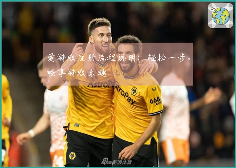 爱游戏注册流程说明：轻松一步，畅享游戏乐趣