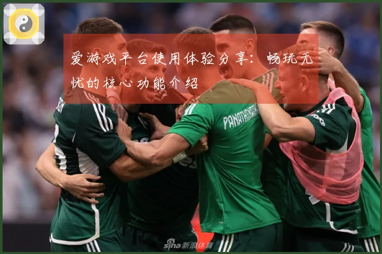 爱游戏平台使用体验分享：畅玩无忧的核心功能介绍