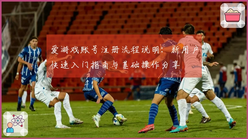 爱游戏账号注册流程说明：新用户快速入门指南与基础操作分享