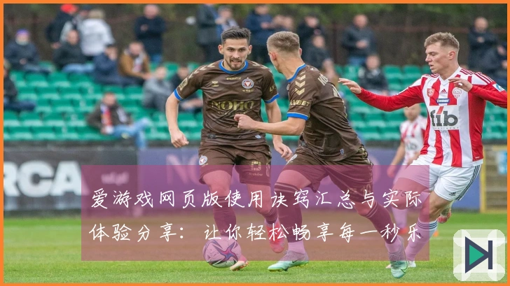 爱游戏网页版使用诀窍汇总与实际体验分享：让你轻松畅享每一秒乐趣