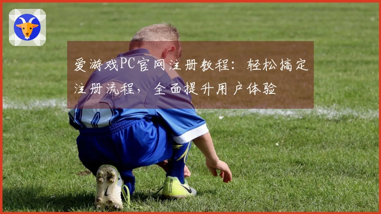 爱游戏PC官网注册教程：轻松搞定注册流程，全面提升用户体验