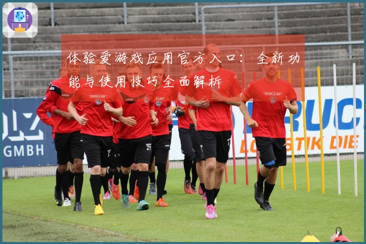 体验爱游戏应用官方入口：全新功能与使用技巧全面解析