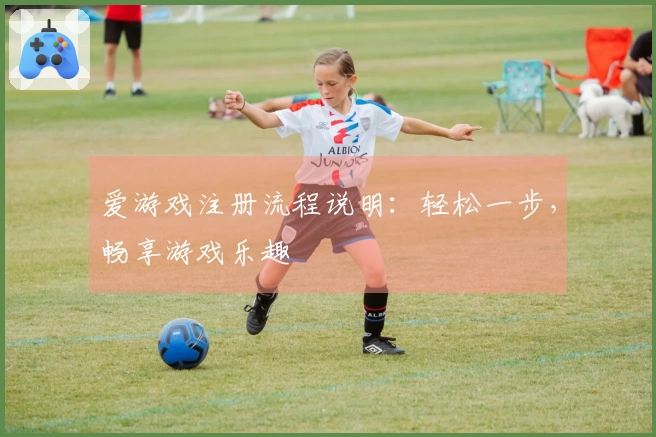 爱游戏注册流程说明：轻松一步，畅享游戏乐趣
