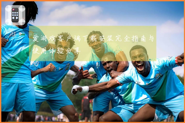爱游戏客户端下载安装完全指南与使用体验分享