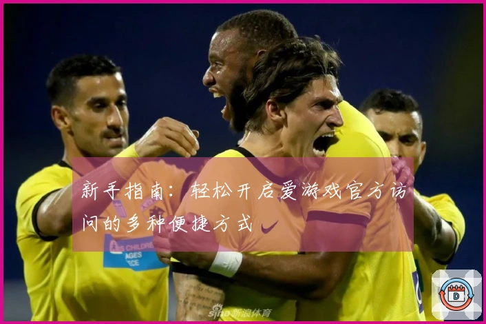 新手指南：轻松开启爱游戏官方访问的多种便捷方式
