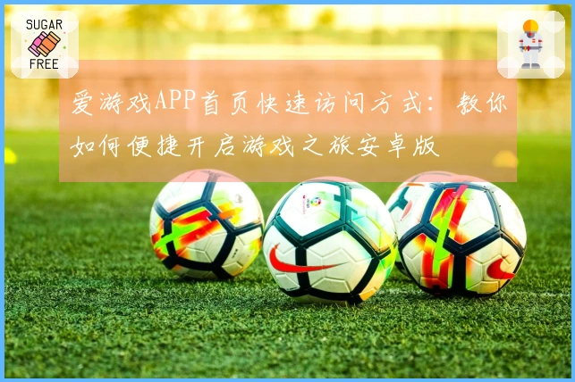 爱游戏APP首页快速访问方式：教你如何便捷开启游戏之旅安卓版