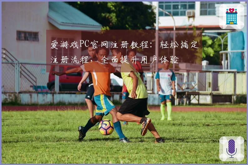 爱游戏PC官网注册教程：轻松搞定注册流程，全面提升用户体验