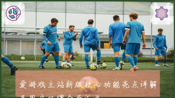 爱游戏主站新版核心功能亮点详解及用户口碑全面汇总