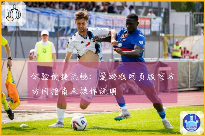 体验便捷流畅：爱游戏网页版官方访问指南及操作说明