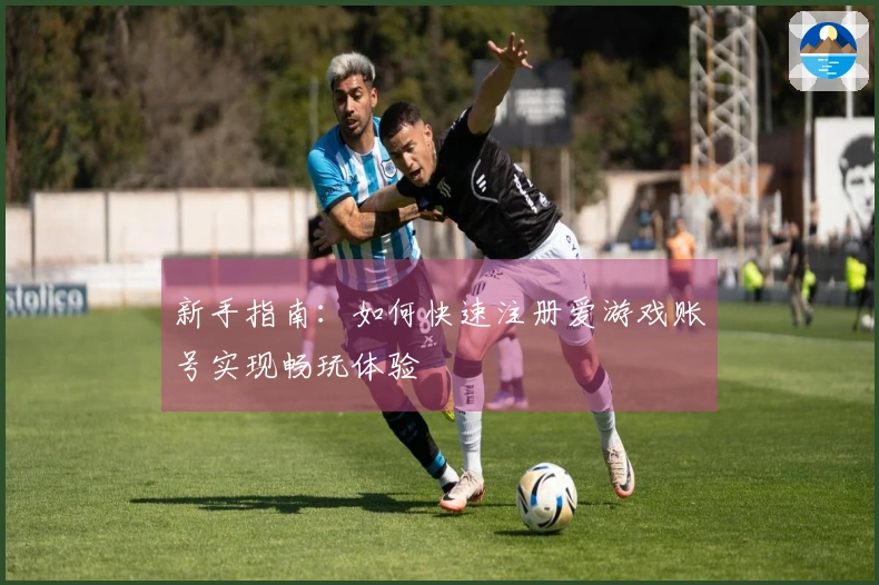 新手指南：如何快速注册爱游戏账号实现畅玩体验