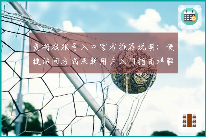 爱游戏账号入口官方推荐说明：便捷访问方式及新用户入门指南详解