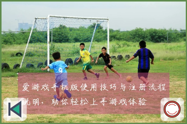 爱游戏手机版使用技巧与注册流程说明，助你轻松上手游戏体验
