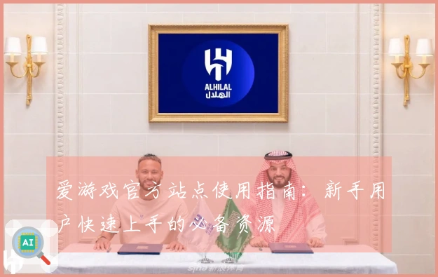 爱游戏官方站点使用指南：新手用户快速上手的必备资源