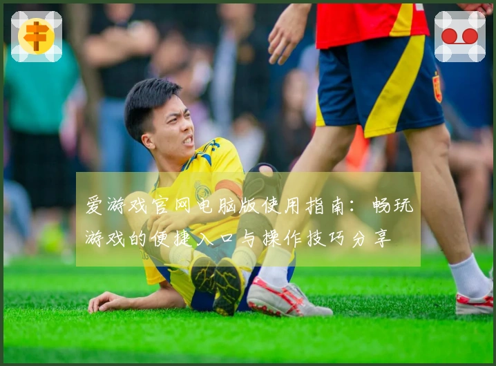 爱游戏官网电脑版使用指南：畅玩游戏的便捷入口与操作技巧分享
