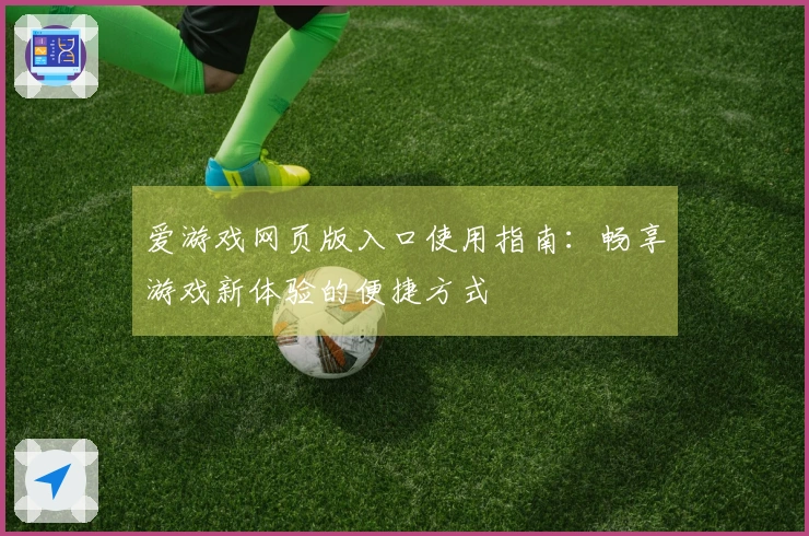 爱游戏网页版入口使用指南：畅享游戏新体验的便捷方式