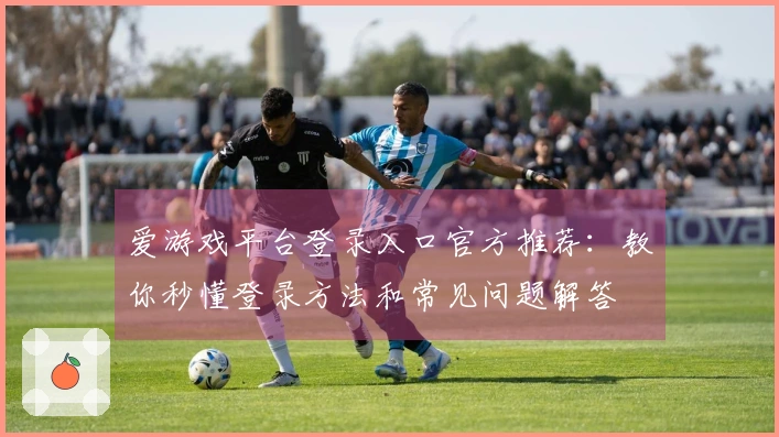 爱游戏平台登录入口官方推荐：教你秒懂登录方法和常见问题解答