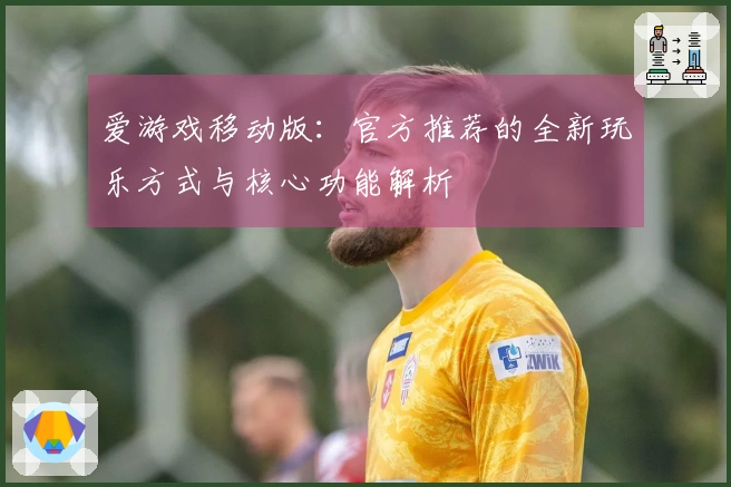 爱游戏移动版：官方推荐的全新玩乐方式与核心功能解析