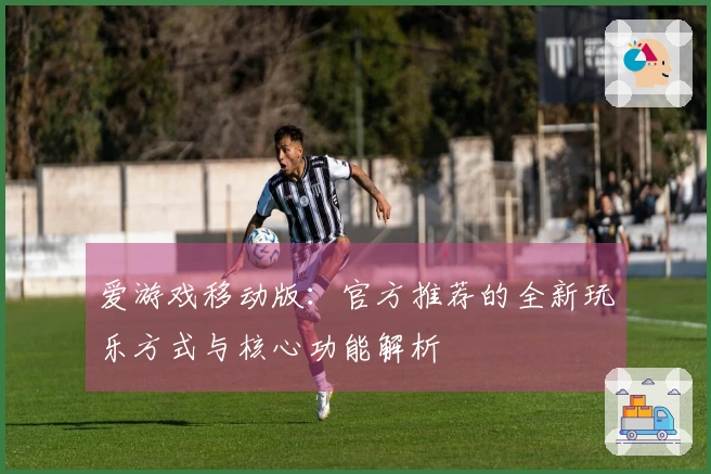 爱游戏移动版：官方推荐的全新玩乐方式与核心功能解析