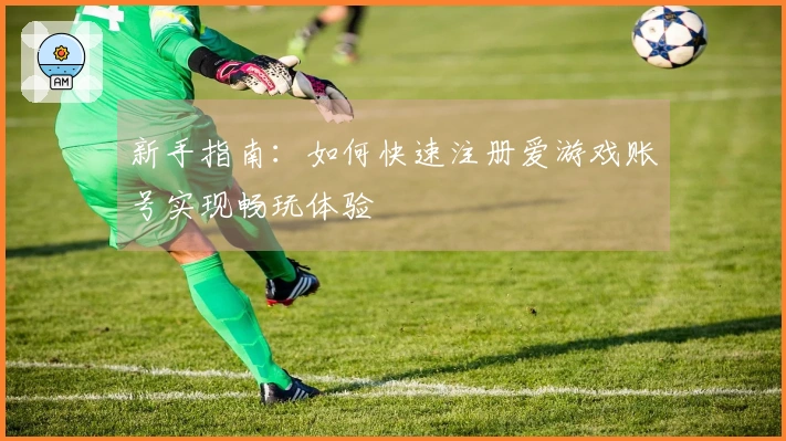 新手指南：如何快速注册爱游戏账号实现畅玩体验