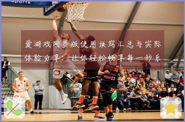 爱游戏网页版使用诀窍汇总与实际体验分享：让你轻松畅享每一秒乐趣