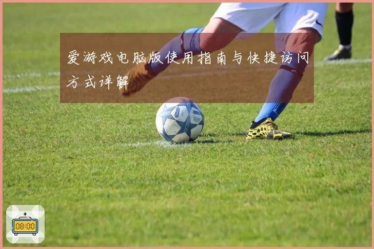 爱游戏电脑版使用指南与快捷访问方式详解