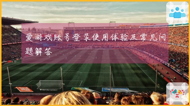 爱游戏账号登录使用体验及常见问题解答