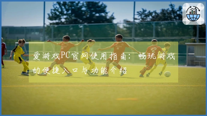 爱游戏PC官网使用指南：畅玩游戏的便捷入口与功能介绍