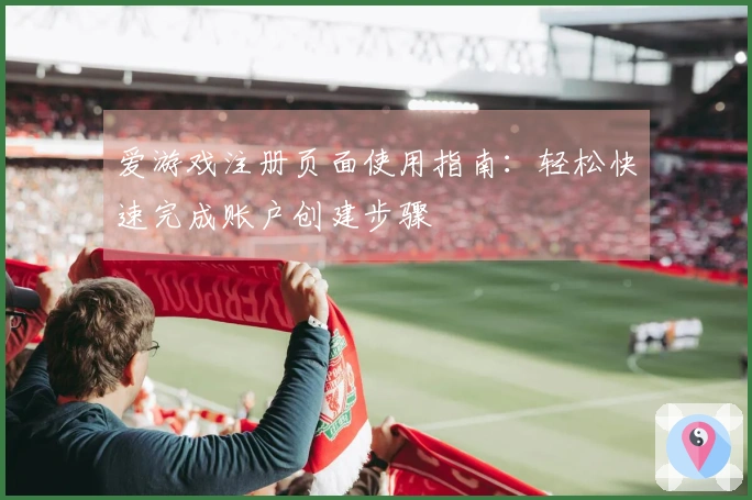 爱游戏注册页面使用指南：轻松快速完成账户创建步骤