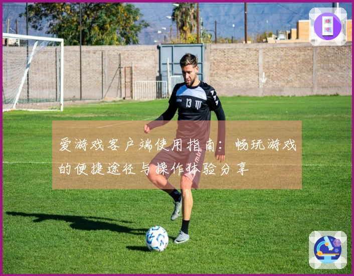 爱游戏客户端使用指南：畅玩游戏的便捷途径与操作体验分享