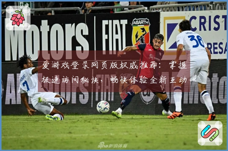 爱游戏登录网页版权威推荐：掌握极速访问秘诀，畅快体验全新互动乐趣
