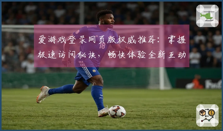 爱游戏登录网页版权威推荐：掌握极速访问秘诀，畅快体验全新互动乐趣