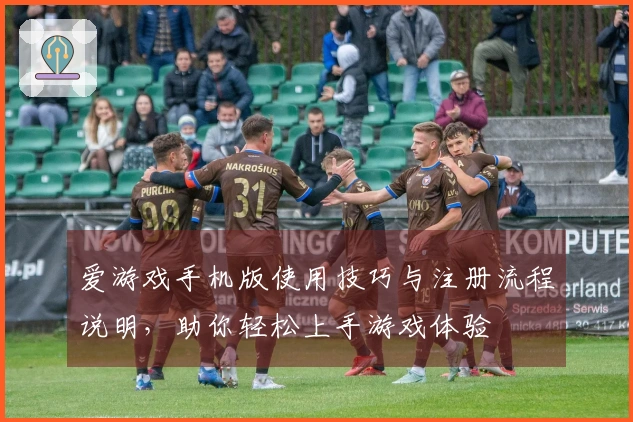 爱游戏手机版使用技巧与注册流程说明，助你轻松上手游戏体验