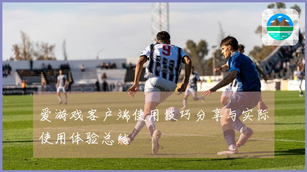 爱游戏客户端使用技巧分享与实际使用体验总结
